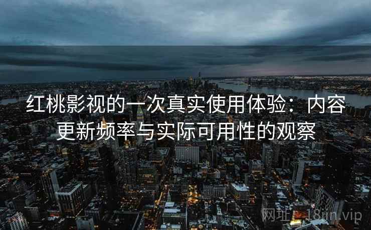 红桃影视的一次真实使用体验：内容更新频率与实际可用性的观察  第1张