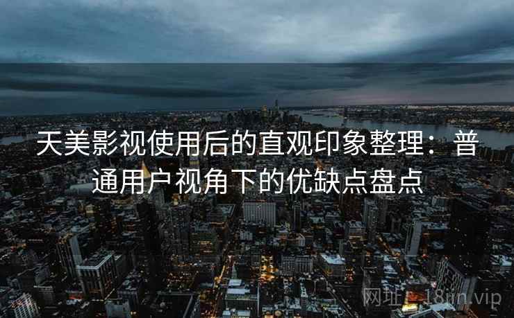 天美影视使用后的直观印象整理:普通用户视角下的优缺点盘点 第2张 天美影视使用后的直观印象整理:普通用户视角下的优缺点盘点 第2张
