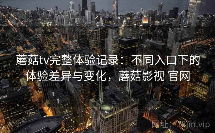 蘑菇tv完整体验记录:不同入口下的体验差异与变化,蘑菇影视 官网 第2张 蘑菇tv完整体验记录:不同入口下的体验差异与变化,蘑菇影视 官网 第2张