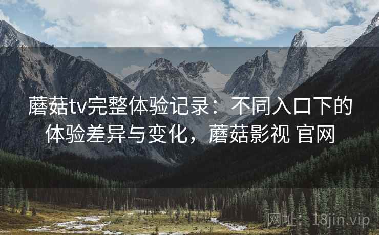 蘑菇tv完整体验记录:不同入口下的体验差异与变化,蘑菇影视 官网 第1张 蘑菇tv完整体验记录:不同入口下的体验差异与变化,蘑菇影视 官网 第1张