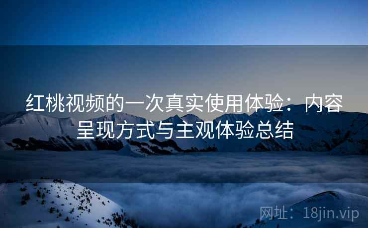 红桃视频的一次真实使用体验:内容呈现方式与主观体验总结 第2张 红桃视频的一次真实使用体验:内容呈现方式与主观体验总结 第2张
