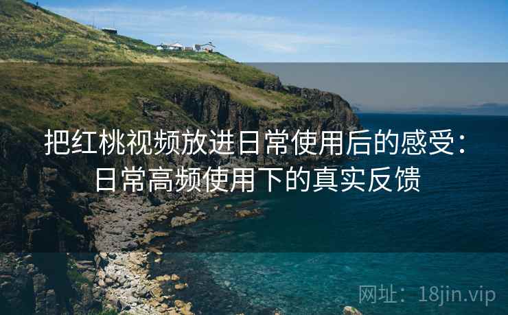 把红桃视频放进日常使用后的感受:日常高频使用下的真实反馈 第1张 把红桃视频放进日常使用后的感受:日常高频使用下的真实反馈 第1张