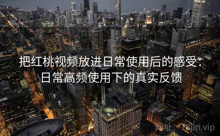 把红桃视频放进日常使用后的感受:日常高频使用下的真实反馈 第2张 把红桃视频放进日常使用后的感受:日常高频使用下的真实反馈 第2张