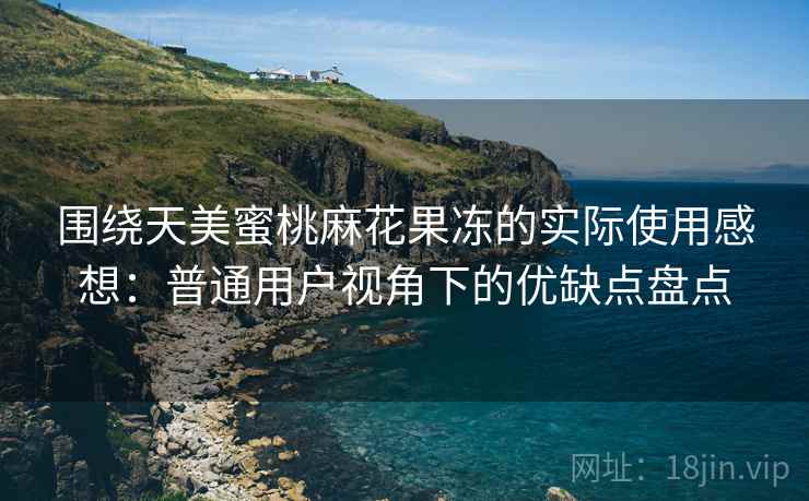 围绕天美蜜桃麻花果冻的实际使用感想:普通用户视角下的优缺点盘点 第2张 围绕天美蜜桃麻花果冻的实际使用感想:普通用户视角下的优缺点盘点 第2张