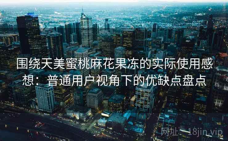 围绕天美蜜桃麻花果冻的实际使用感想:普通用户视角下的优缺点盘点 第1张 围绕天美蜜桃麻花果冻的实际使用感想:普通用户视角下的优缺点盘点 第1张