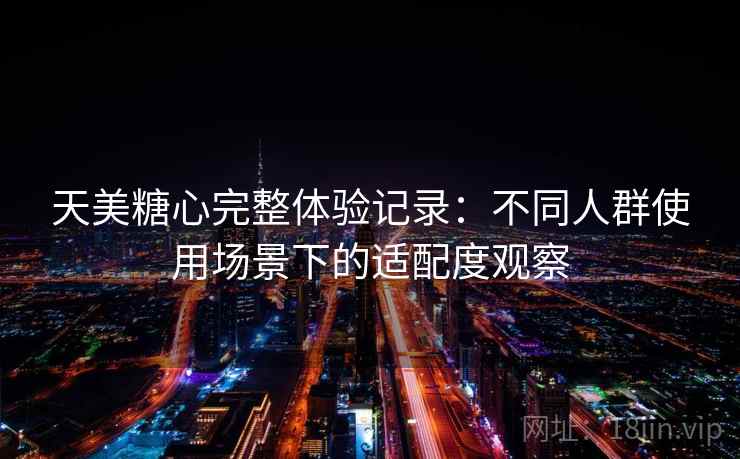 天美糖心完整体验记录:不同人群使用场景下的适配度观察 第1张 天美糖心完整体验记录:不同人群使用场景下的适配度观察 第1张