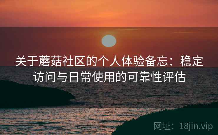 关于蘑菇社区的个人体验备忘:稳定访问与日常使用的可靠性评估 第2张 关于蘑菇社区的个人体验备忘:稳定访问与日常使用的可靠性评估 第2张