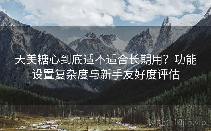 天美糖心到底适不适合长期用?功能设置复杂度与新手友好度评估 第2张 天美糖心到底适不适合长期用?功能设置复杂度与新手友好度评估 第2张