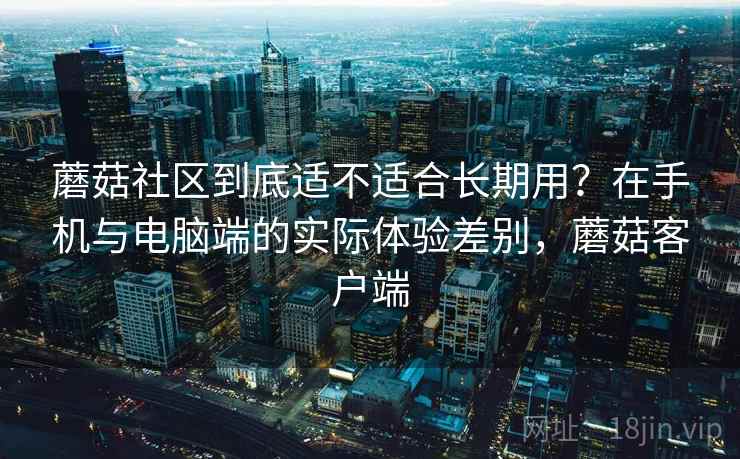 蘑菇社区到底适不适合长期用?在手机与电脑端的实际体验差别,蘑菇客户端 第1张 蘑菇社区到底适不适合长期用?在手机与电脑端的实际体验差别,蘑菇客户端 第1张