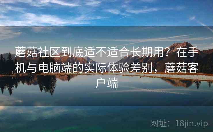 蘑菇社区到底适不适合长期用?在手机与电脑端的实际体验差别,蘑菇客户端 第2张 蘑菇社区到底适不适合长期用?在手机与电脑端的实际体验差别,蘑菇客户端 第2张