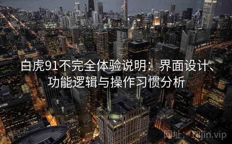 白虎91不完全体验说明:界面设计、功能逻辑与操作习惯分析 第2张 白虎91不完全体验说明:界面设计、功能逻辑与操作习惯分析 第2张