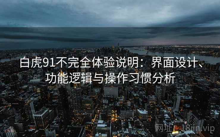 白虎91不完全体验说明:界面设计、功能逻辑与操作习惯分析 第1张 白虎91不完全体验说明:界面设计、功能逻辑与操作习惯分析 第1张