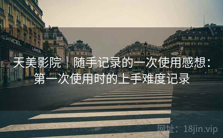 天美影院|随手记录的一次使用感想:第一次使用时的上手难度记录 第1张 天美影院|随手记录的一次使用感想:第一次使用时的上手难度记录 第1张