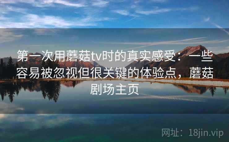第一次用蘑菇tv时的真实感受:一些容易被忽视但很关键的体验点,蘑菇剧场主页 第1张 第一次用蘑菇tv时的真实感受:一些容易被忽视但很关键的体验点,蘑菇剧场主页 第1张