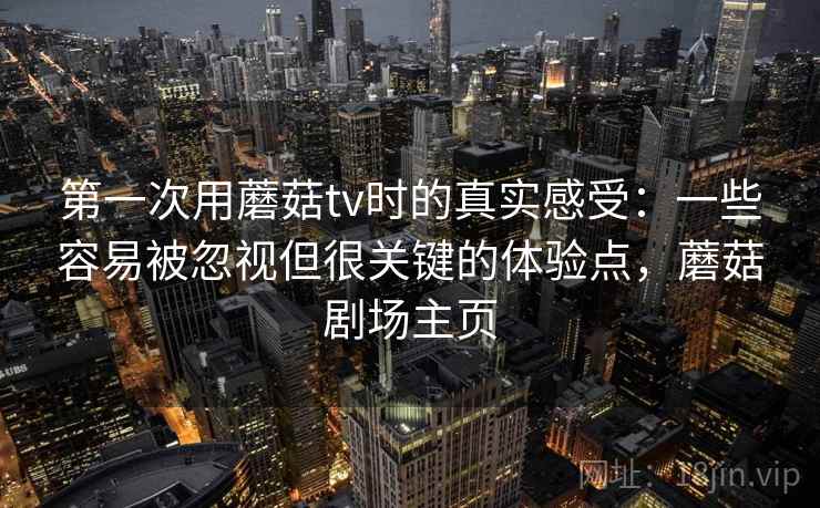 第一次用蘑菇tv时的真实感受:一些容易被忽视但很关键的体验点,蘑菇剧场主页 第2张 第一次用蘑菇tv时的真实感受:一些容易被忽视但很关键的体验点,蘑菇剧场主页 第2张