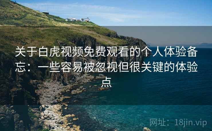 关于白虎视频免费观看的个人体验备忘:一些容易被忽视但很关键的体验点 第2张 关于白虎视频免费观看的个人体验备忘:一些容易被忽视但很关键的体验点 第2张
