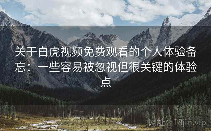 关于白虎视频免费观看的个人体验备忘:一些容易被忽视但很关键的体验点 第1张 关于白虎视频免费观看的个人体验备忘:一些容易被忽视但很关键的体验点 第1张