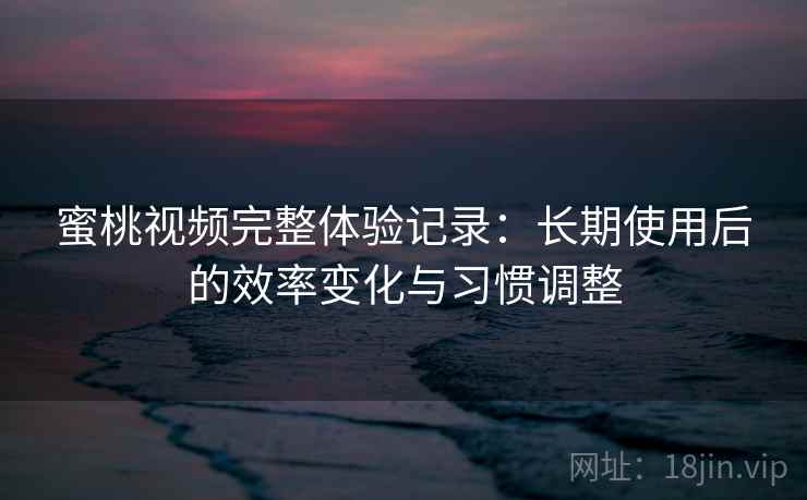 蜜桃视频完整体验记录：长期使用后的效率变化与习惯调整  第2张
