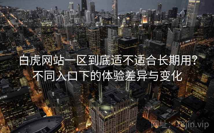 白虎网站一区到底适不适合长期用?不同入口下的体验差异与变化 第2张 白虎网站一区到底适不适合长期用?不同入口下的体验差异与变化 第2张