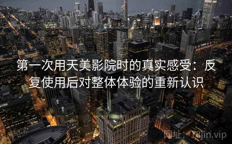 第一次用天美影院时的真实感受:反复使用后对整体体验的重新认识 第1张 第一次用天美影院时的真实感受:反复使用后对整体体验的重新认识 第1张