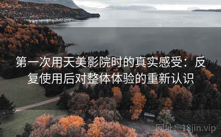 第一次用天美影院时的真实感受:反复使用后对整体体验的重新认识 第2张 第一次用天美影院时的真实感受:反复使用后对整体体验的重新认识 第2张