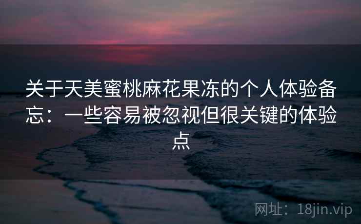 关于天美蜜桃麻花果冻的个人体验备忘：一些容易被忽视但很关键的体验点  第1张