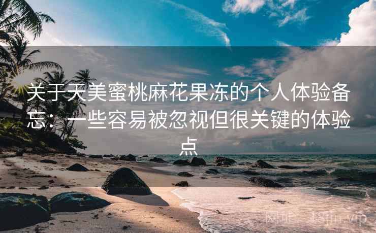 关于天美蜜桃麻花果冻的个人体验备忘：一些容易被忽视但很关键的体验点  第2张