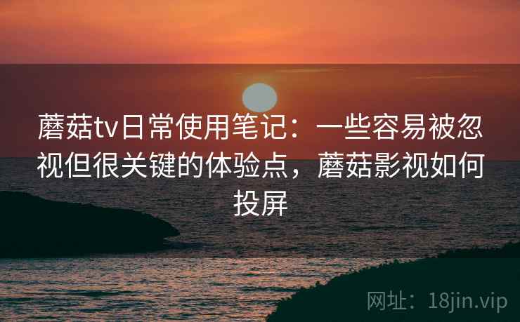蘑菇tv日常使用笔记:一些容易被忽视但很关键的体验点,蘑菇影视如何投屏 第1张 蘑菇tv日常使用笔记:一些容易被忽视但很关键的体验点,蘑菇影视如何投屏 第1张