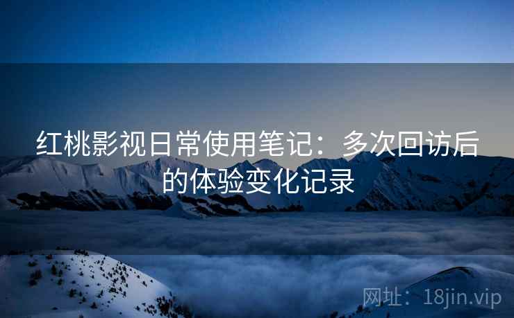 红桃影视日常使用笔记:多次回访后的体验变化记录 第1张 红桃影视日常使用笔记:多次回访后的体验变化记录 第1张