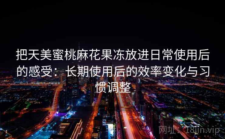把天美蜜桃麻花果冻放进日常使用后的感受:长期使用后的效率变化与习惯调整 第1张 把天美蜜桃麻花果冻放进日常使用后的感受:长期使用后的效率变化与习惯调整 第1张
