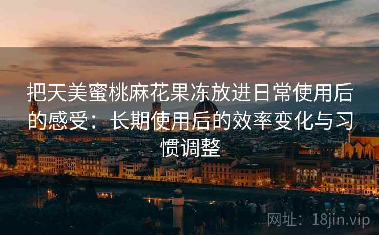 把天美蜜桃麻花果冻放进日常使用后的感受:长期使用后的效率变化与习惯调整 第2张 把天美蜜桃麻花果冻放进日常使用后的感受:长期使用后的效率变化与习惯调整 第2张