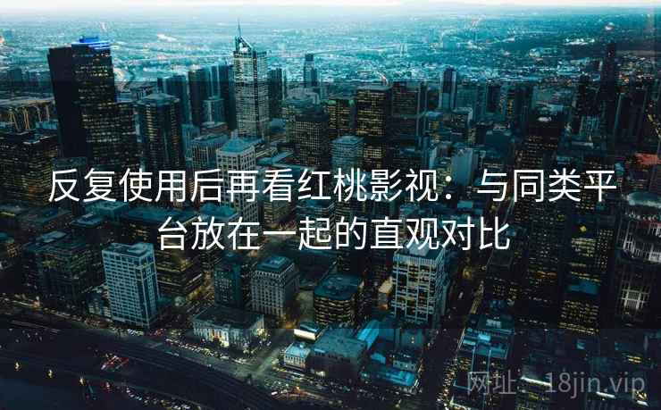反复使用后再看红桃影视:与同类平台放在一起的直观对比 第2张 反复使用后再看红桃影视:与同类平台放在一起的直观对比 第2张