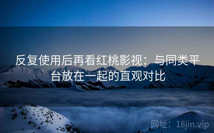 反复使用后再看红桃影视:与同类平台放在一起的直观对比 第1张 反复使用后再看红桃影视:与同类平台放在一起的直观对比 第1张