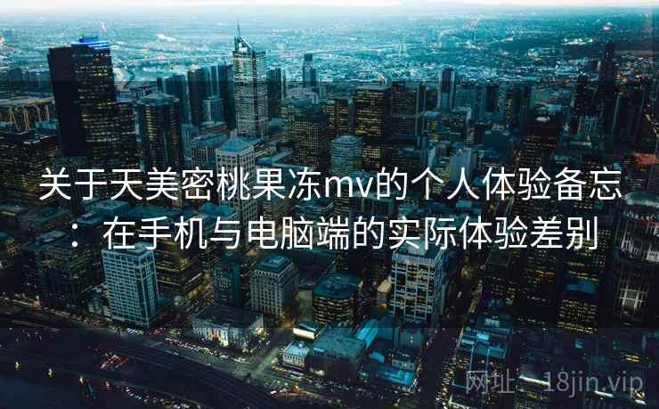 关于天美密桃果冻mv的个人体验备忘:在手机与电脑端的实际体验差别 第1张 关于天美密桃果冻mv的个人体验备忘:在手机与电脑端的实际体验差别 第1张