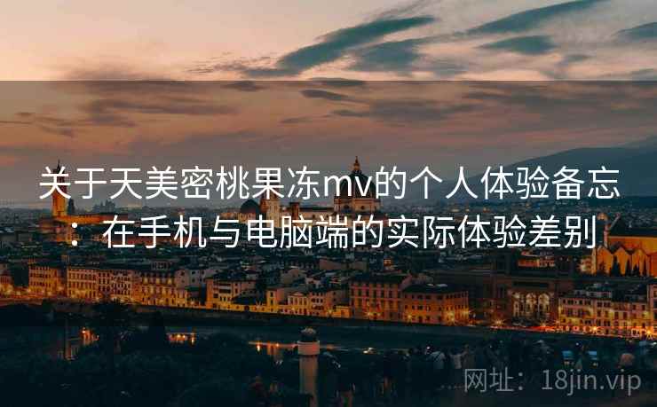 关于天美密桃果冻mv的个人体验备忘:在手机与电脑端的实际体验差别 第2张 关于天美密桃果冻mv的个人体验备忘:在手机与电脑端的实际体验差别 第2张
