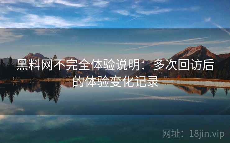 黑料网不完全体验说明:多次回访后的体验变化记录 第1张 黑料网不完全体验说明:多次回访后的体验变化记录 第1张