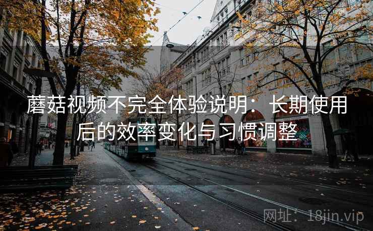 蘑菇视频不完全体验说明:长期使用后的效率变化与习惯调整 第1张 蘑菇视频不完全体验说明:长期使用后的效率变化与习惯调整 第1张