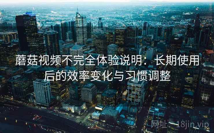 蘑菇视频不完全体验说明:长期使用后的效率变化与习惯调整 第2张 蘑菇视频不完全体验说明:长期使用后的效率变化与习惯调整 第2张