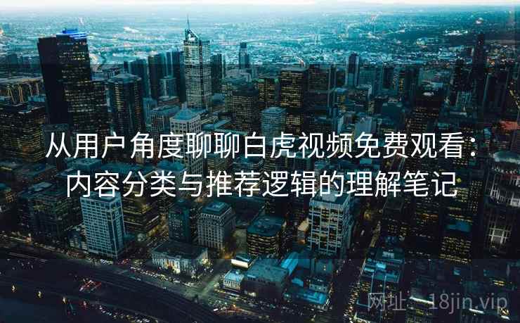 从用户角度聊聊白虎视频免费观看:内容分类与推荐逻辑的理解笔记 第2张 从用户角度聊聊白虎视频免费观看:内容分类与推荐逻辑的理解笔记 第2张
