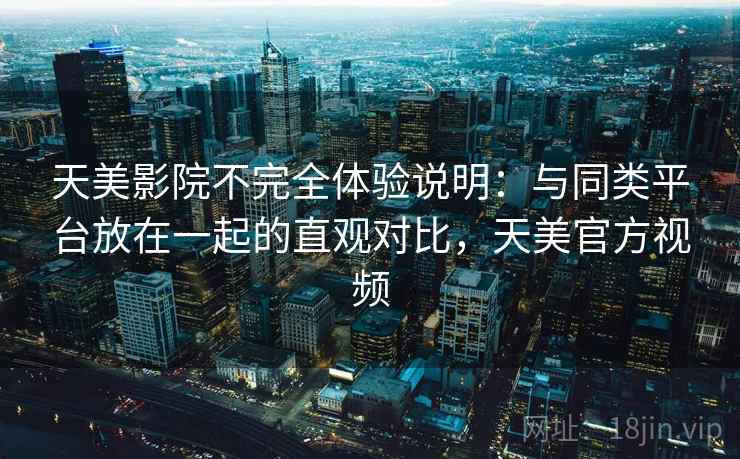 天美影院不完全体验说明:与同类平台放在一起的直观对比,天美官方视频 第1张 天美影院不完全体验说明:与同类平台放在一起的直观对比,天美官方视频 第1张