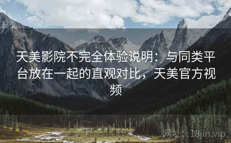 天美影院不完全体验说明:与同类平台放在一起的直观对比,天美官方视频 第2张 天美影院不完全体验说明:与同类平台放在一起的直观对比,天美官方视频 第2张