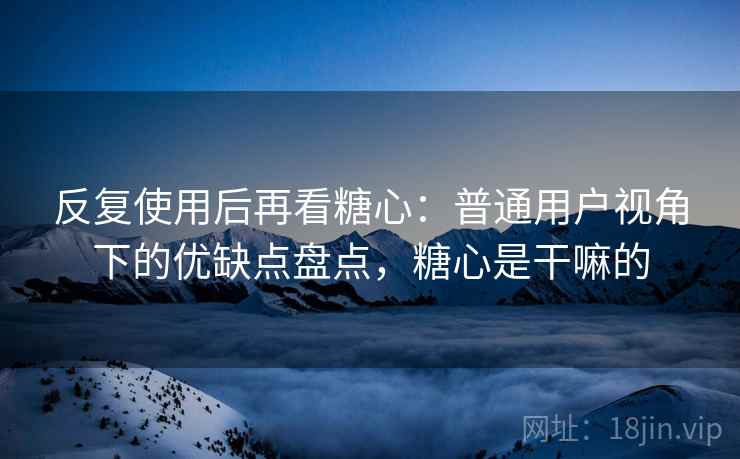 反复使用后再看糖心:普通用户视角下的优缺点盘点,糖心是干嘛的 第1张 反复使用后再看糖心:普通用户视角下的优缺点盘点,糖心是干嘛的 第1张