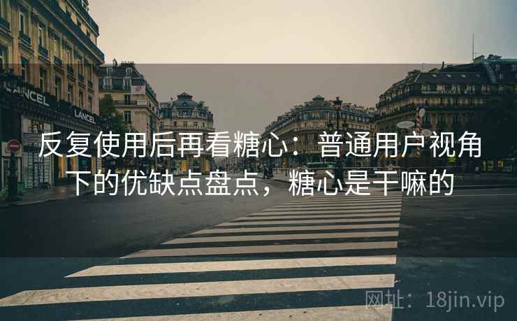 反复使用后再看糖心:普通用户视角下的优缺点盘点,糖心是干嘛的 第2张 反复使用后再看糖心:普通用户视角下的优缺点盘点,糖心是干嘛的 第2张