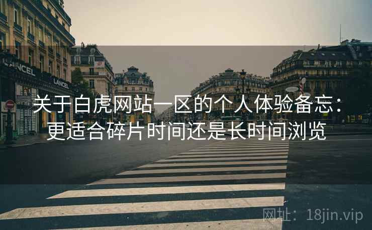 关于白虎网站一区的个人体验备忘:更适合碎片时间还是长时间浏览 第2张 关于白虎网站一区的个人体验备忘:更适合碎片时间还是长时间浏览 第2张