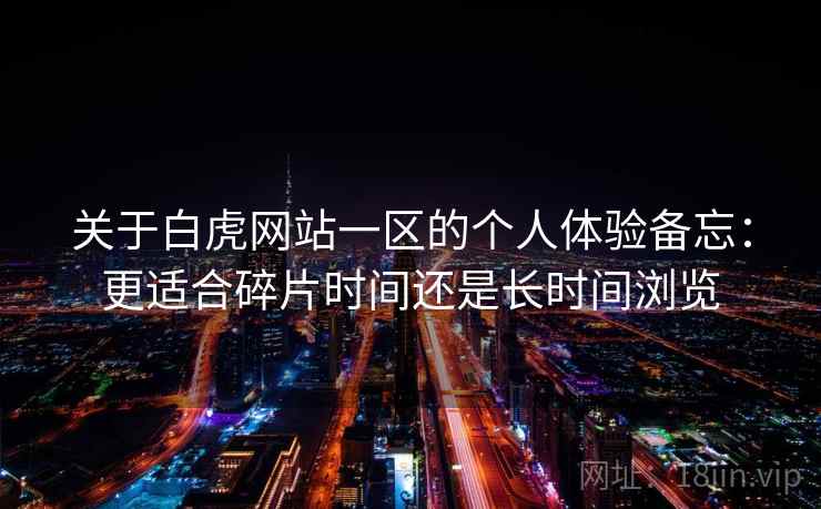 关于白虎网站一区的个人体验备忘:更适合碎片时间还是长时间浏览 第1张 关于白虎网站一区的个人体验备忘:更适合碎片时间还是长时间浏览 第1张