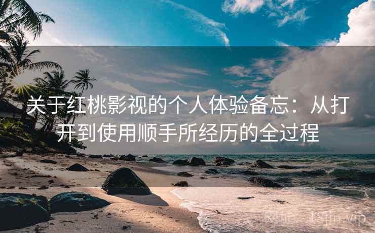 关于红桃影视的个人体验备忘:从打开到使用顺手所经历的全过程 第2张 关于红桃影视的个人体验备忘:从打开到使用顺手所经历的全过程 第2张