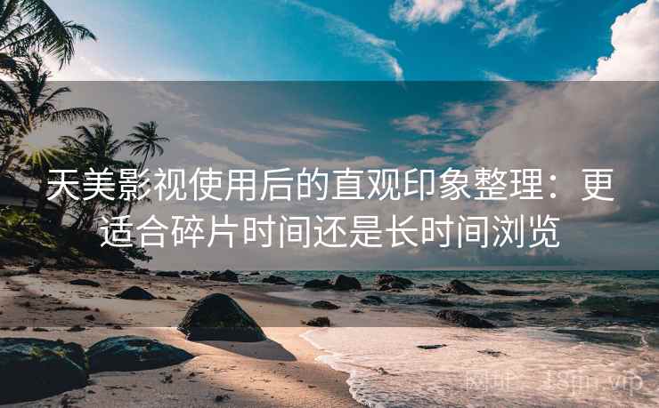 天美影视使用后的直观印象整理:更适合碎片时间还是长时间浏览 第1张 天美影视使用后的直观印象整理:更适合碎片时间还是长时间浏览 第1张