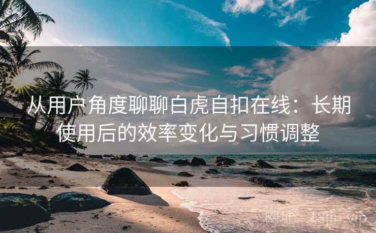 从用户角度聊聊白虎自扣在线:长期使用后的效率变化与习惯调整 第1张 从用户角度聊聊白虎自扣在线:长期使用后的效率变化与习惯调整 第1张