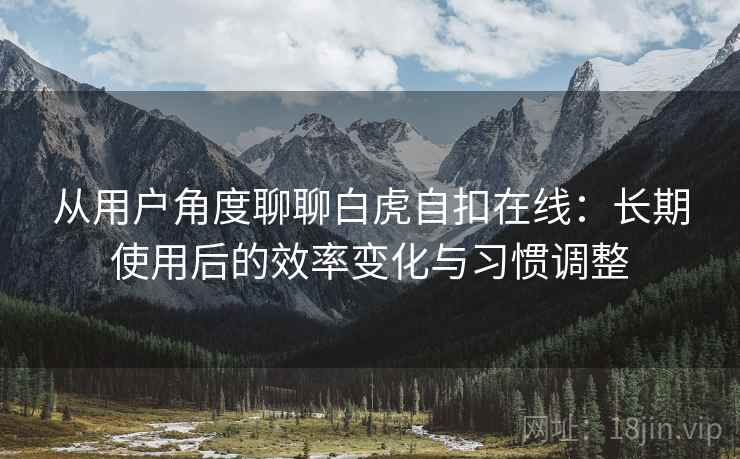 从用户角度聊聊白虎自扣在线:长期使用后的效率变化与习惯调整 第2张 从用户角度聊聊白虎自扣在线:长期使用后的效率变化与习惯调整 第2张