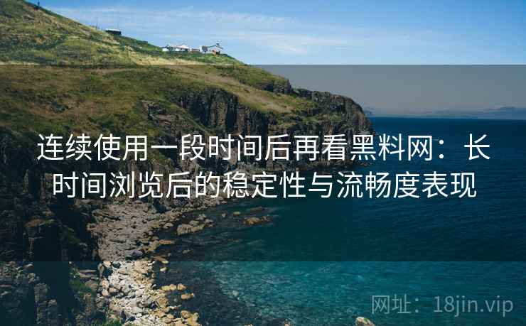 连续使用一段时间后再看黑料网:长时间浏览后的稳定性与流畅度表现 第1张 连续使用一段时间后再看黑料网:长时间浏览后的稳定性与流畅度表现 第1张